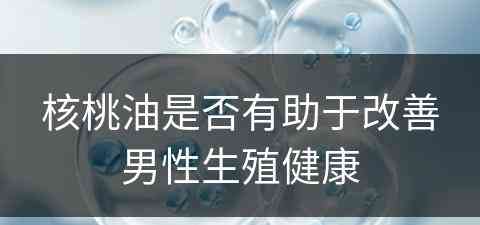 核桃油是否有助于改善男性生殖健康